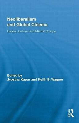 Neoliberalism and Global Cinema: Capital, Culture, and Marxist Critique by Keith B. Wagner, Jyotsna Kapur