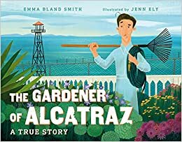 The Gardener of Alcatraz: A True Story by Emma Bland Smith, Jenn Ely