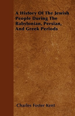 A History Of The Jewish People During The Babylonian, Persian, And Greek Periods by Charles Foster Kent