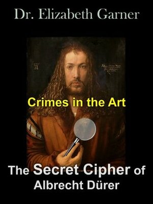 Crimes in the Art: The Secret Cipher of Albrecht Dürer by Elizabeth Garner