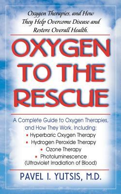 Oxygen to the Rescue: Oxygen Therapies, and How They Help Overcome Disease and Restore Overall Health by Pavel I. Yutsis