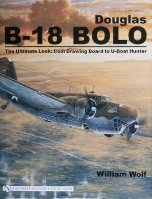 Douglas B-18 Bolo: The Ultimate Look: From Drawing Board to U-Boat Hunter by William Wolf