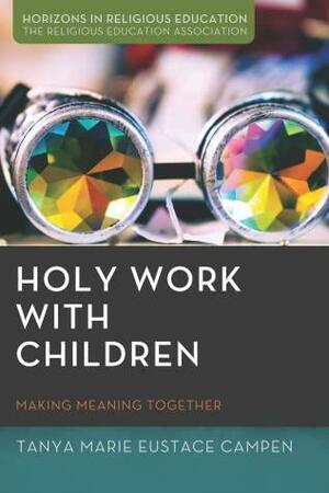 Holy work with children: Making meaning together by Tanya Marie Eustace Campen