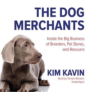 The Dog Merchants Inside the Big Business of Breeders, Pet Stores, and Rescuers by Kim Kavin