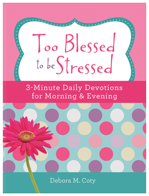 Too Blessed to Be Stressed: 3-Minute Daily Devotions for Morning & Evening by Debora M. Coty