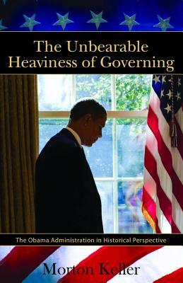 The Unbearable Heaviness of Governing: The Obama Administration in Historical Perspective by Morton Keller