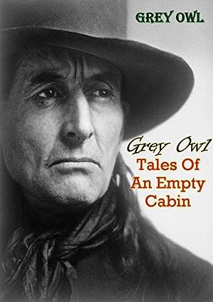 Tales Of An Empty Cabin by Grey Owl, Grey Owl