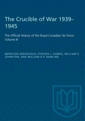 The Crucible of War, 1939-1945: The Official History of the Royal Canadian Air Force by William C. Johnston, Brereton Greenhous, Steven J. Harris
