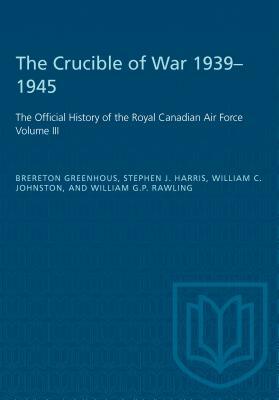 The Crucible of War, 1939-1945: The Official History of the Royal Canadian Air Force by Steven J. Harris, William C. Johnston, Brereton Greenhous