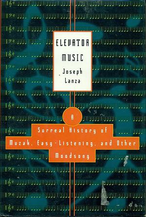 Elevator Music: A Surreal History of Muzak, Easy-listening, and Other Moodsong by Joseph Lanza