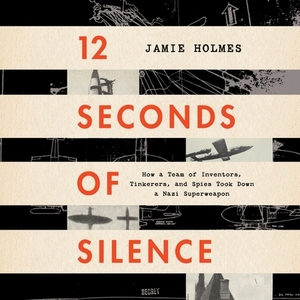 12 Seconds of Silence: How a Team of Inventors, Tinkerers, and Spies Took Down a Nazi Superweapon by Jamie Holmes