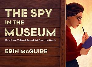 The Spy in the Museum: How Rose Valland Saved Art from the Nazis by Erin McGuire