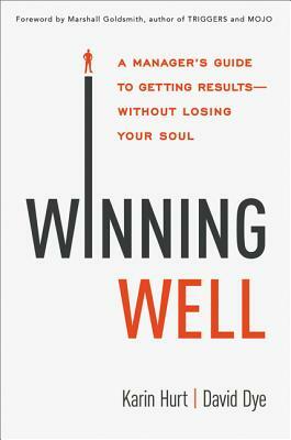 Winning Well: A Manager's Guide to Getting Results---Without Losing Your Soul by Karin Hurt, David Dye
