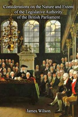 Considerations on the Nature and Extent of the Legislative Authority of the British Parliament by James Wilson
