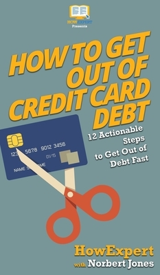 How to Get Out of Credit Card Debt: 12 Actionable Steps to Get Out of Debt Fast by Norbert Jones, Howexpert