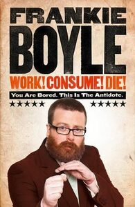 Work! Consume! Die!: You Are Bored. This is the Antidote by Frankie Boyle