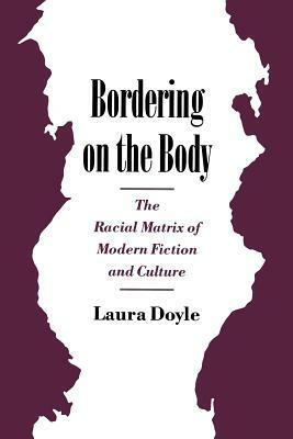 Bordering on the Body: The Racial Matrix of Modern Fiction and Culture by Laura Doyle