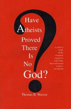 Have Atheists Proved There Is No God? ...a critical study of the strongest argument which has been advanced in favor of atheism by Thomas B. Warren