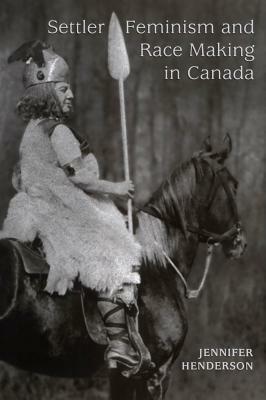 Settler Feminism and Race Making in Canada by Jennifer Henderson