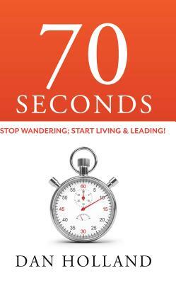 70 Seconds: Stop Wandering; Start Living & Leading! by Dan Holland