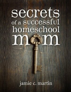 Secrets of a Successful Homeschool Mom by Jamie C. Martin