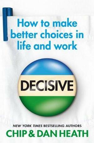 Decisive: How to make better choices in life and work by Chip Heath, Dan Heath