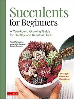 Succulents for Beginners: A Year-Round Growing Guide for Healthy and Beautiful Plants by Misa Matsuyama