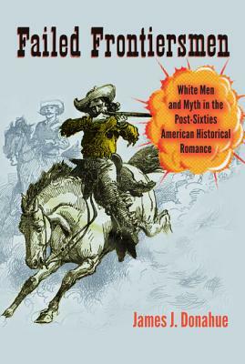 Failed Frontiersmen: White Men and Myth in the Post-Sixties American Historical Romance by James J. Donahue