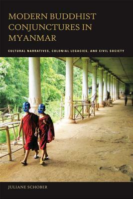 Modern Buddhist Conjunctures in Myanmar: Cultural Narratives, Colonial Legacies, and Civil Society by Juliane Schober