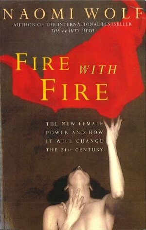 Fire with Fire: New Female Power and How It Will Change the Twenty-First Century by Naomi Wolf