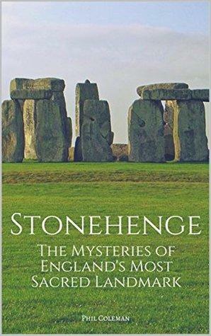 Stonehenge: The Mysteries of England's Most Sacred Historical Landmark by Phil Coleman