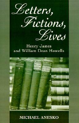 Letters, Fictions, Lives: Henry James & William Dean Howells by Michael Anesko, Henry James