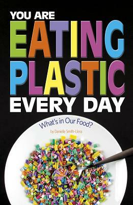 You Are Eating Plastic Every Day: What's in Our Food? by Danielle Smith-Llera
