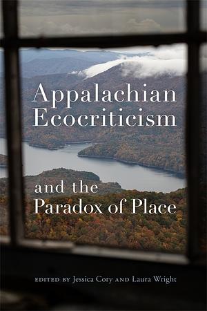 Appalachian Ecocriticism and the Paradox of Place by Jessica Cory, Laura Wright