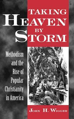 Taking Heaven by Storm: Methodism and the Rise of Popular Christianity in America by John H. Wigger