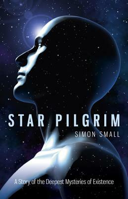 Star Pilgrim: A Story of the Deepest Mysteries of Existence by Simon Small