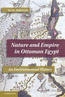 Nature and Empire in Ottoman Egypt: An Environmental History by Alan Mikhail