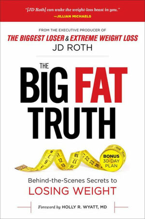 The Big Fat Truth: The Behind-the-scenes Secret to Weight Loss by J.D. Roth