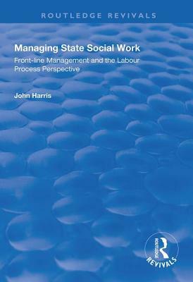 Managing State Social Work: Front-Line Management and the Labour Process Perspective by John Harris