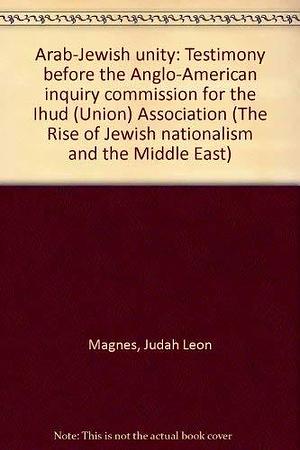 Arab-Jewish Unity: Testimony Before the Anglo-American Inquiry Commission for the Ihud (Union) Association by Judah Leon Magnes, Martin Buber