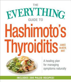 The Everything Guide to Hashimoto's Thyroiditis: A Healing Plan for Managing Symptoms Naturally by Aimee McNew