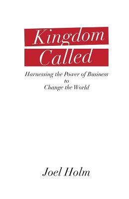 Kingdom Called: Harnessing the Power of Business to Change the World by Joel Holm