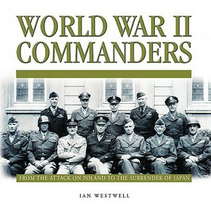 World War II Commanders: From the Attack on Poland to the Surrender of Japan by Ian Westwell