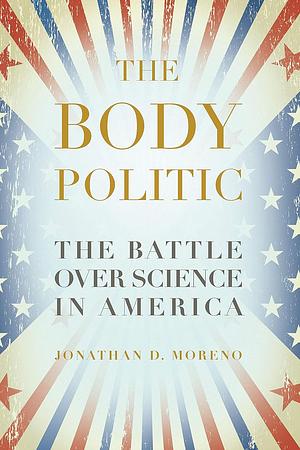 The Body Politic: The Battle Over Science in America by Jonathan D. Moreno