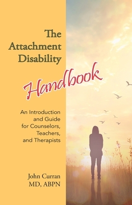 The Attachment Disability Handbook: An Introduction and Guide for Counselors, Teachers, and Therapists by John Curran