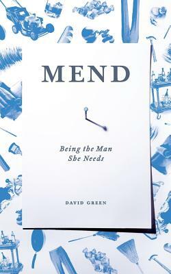 Mend: Being the Man She Needs by David Green