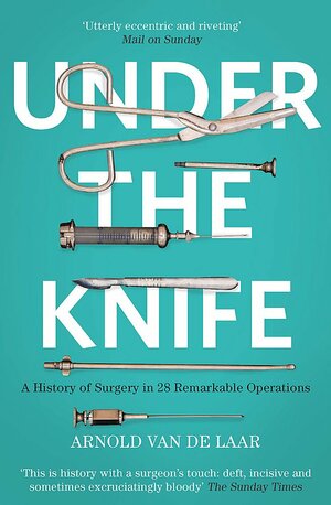 Under the Knife: A History of Surgery in 28 Remarkable Operations by Arnold van de Laar