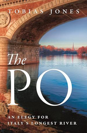 The Po: An Elegy for Italy's Longest River by Tobias Jones