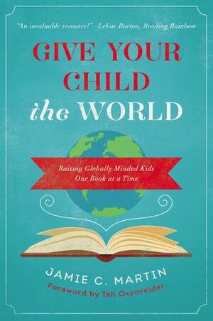 Give Your Child the World: Raising Globally Minded Kids One Book at a Time by Jamie C. Martin, Tsh Oxenreider