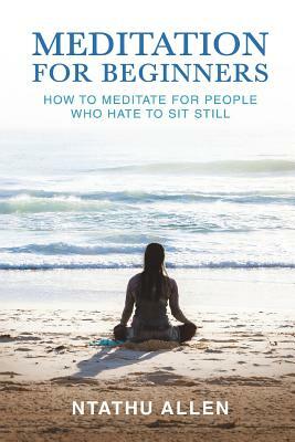 Meditation for Beginners: How to Meditate for People Who Hate to Sit Still by Ntathu Allen